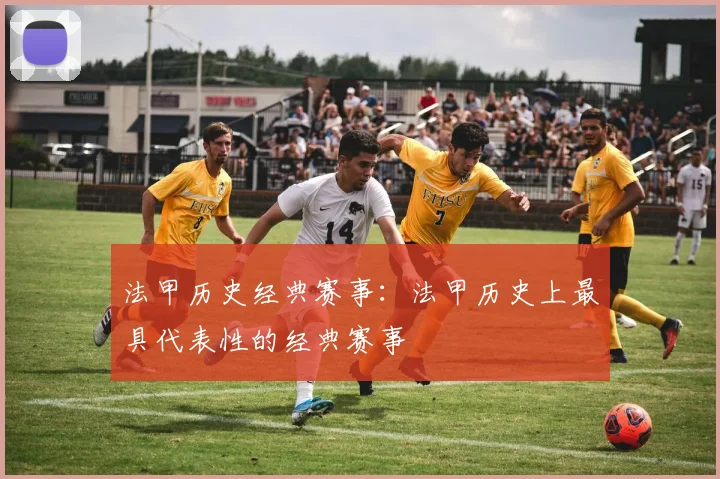 法甲历史经典赛事：法甲历史上最具代表性的经典赛事