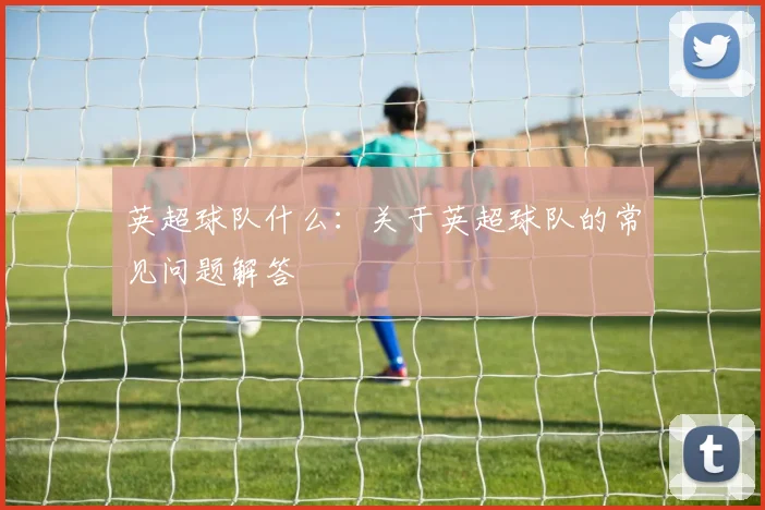 英超球队什么：关于英超球队的常见问题解答