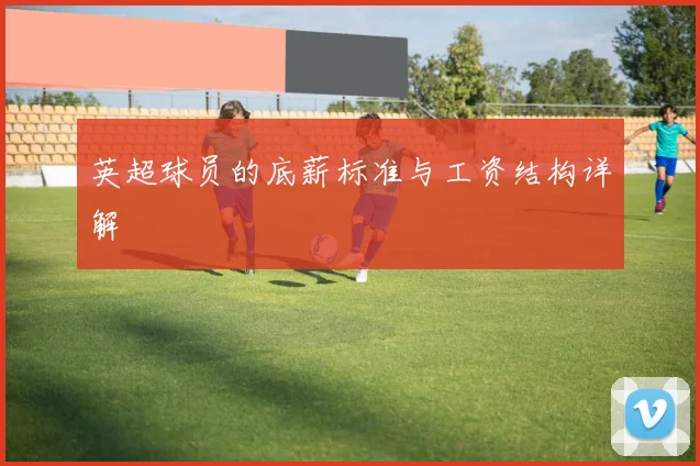 英超球员的底薪标准与工资结构详解
