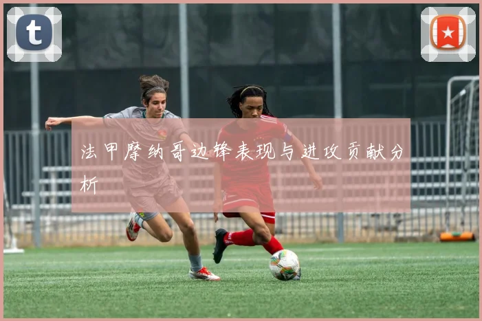 法甲摩纳哥边锋表现与进攻贡献分析