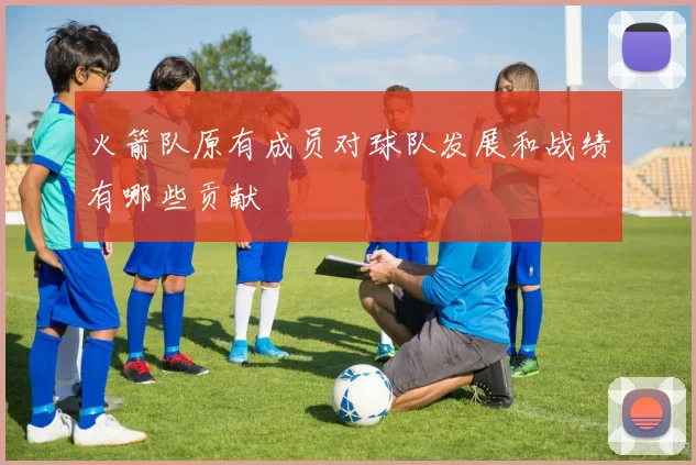 火箭队原有成员对球队发展和战绩有哪些贡献