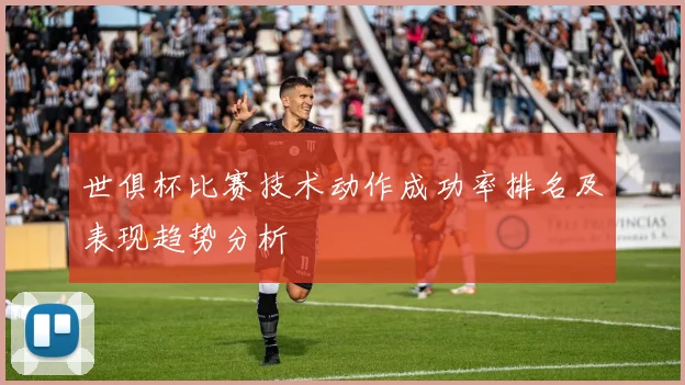 世俱杯比赛技术动作成功率排名及表现趋势分析