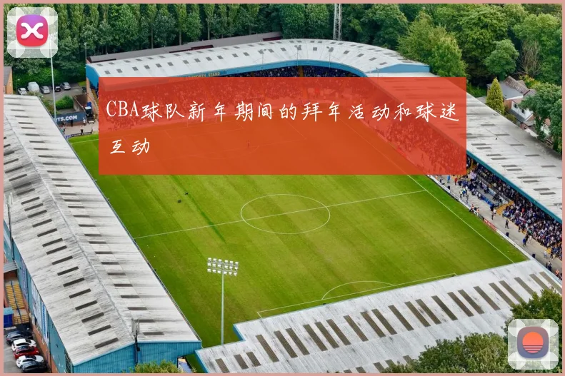 CBA球队新年期间的拜年活动和球迷互动