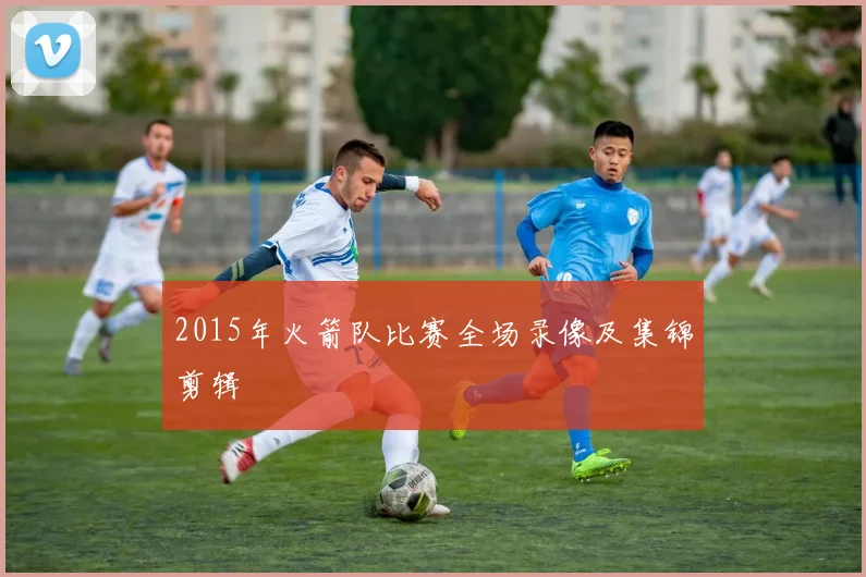 2015年火箭队比赛全场录像及集锦剪辑