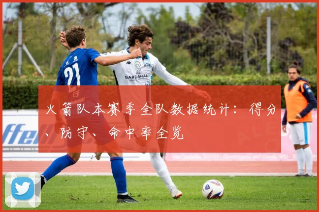 火箭队本赛季全队数据统计：得分、防守、命中率全览