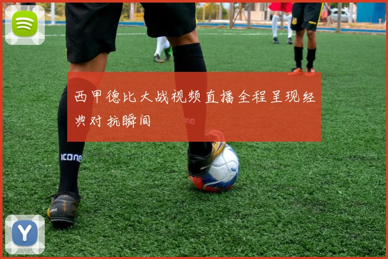 西甲德比大战视频直播全程呈现经典对抗瞬间