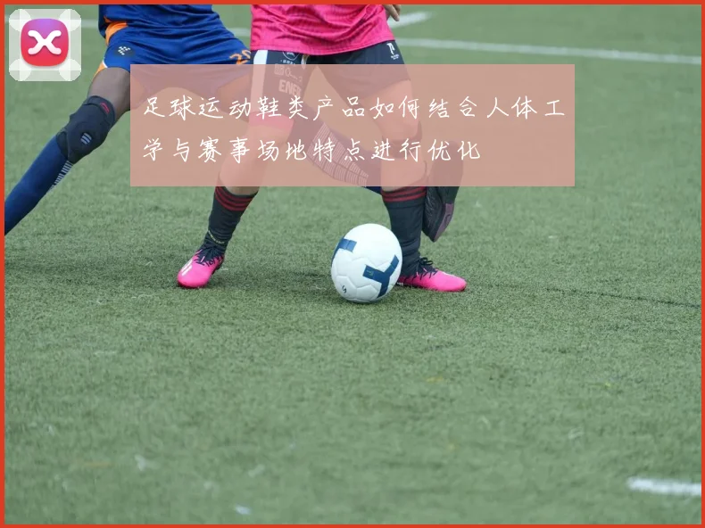 足球运动鞋类产品如何结合人体工学与赛事场地特点进行优化