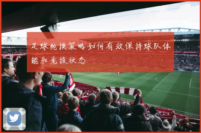 足球轮换策略如何有效保持球队体能和竞技状态