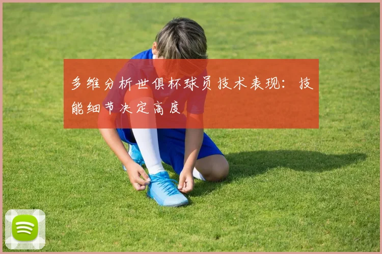多维分析世俱杯球员技术表现：技能细节决定高度